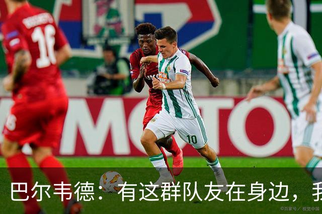 巴尔韦德：有这群队友在身边，我愿意拼尽全力