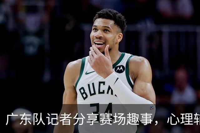 广东队记者分享赛场趣事，心理辅导效果颇佳