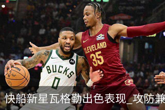 快船新星瓦格勒出色表现 攻防兼顾无懈可击